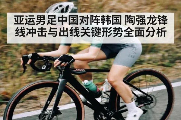 亚运男足中国对阵韩国 陶强龙锋线冲击与出线关键形势全面分析