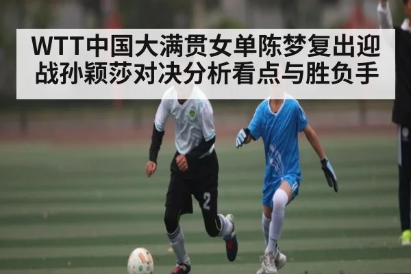 WTT中国大满贯女单陈梦复出迎战孙颖莎对决分析看点与胜负手